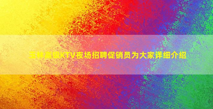 玉林高级KTV夜场招聘促销员为大家详细介绍